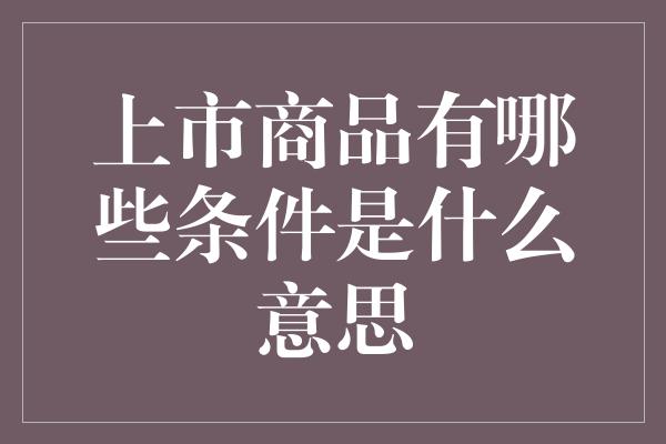 上市商品有哪些条件是什么意思