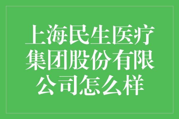 上海民生医疗集团股份有限公司怎么样