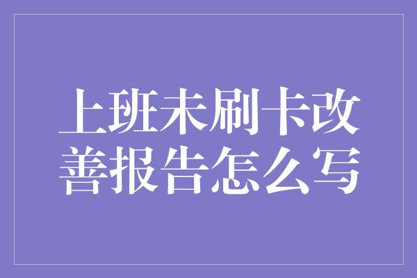 上班未刷卡改善报告怎么写