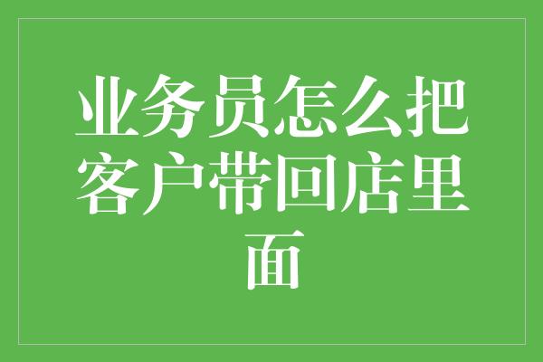 业务员怎么把客户带回店里面