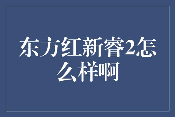 东方红新睿2怎么样啊