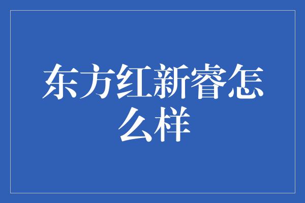 东方红新睿怎么样