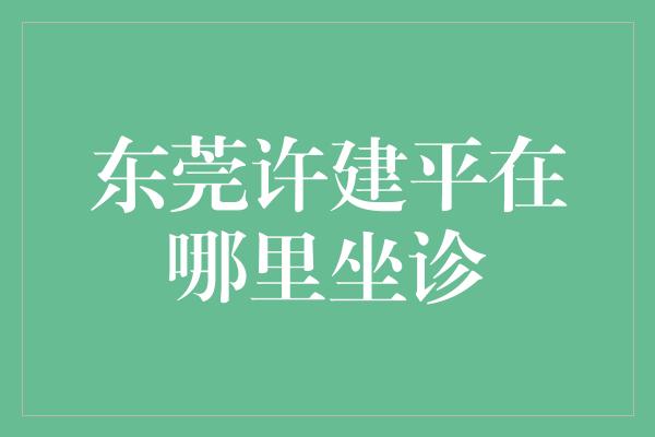 东莞许建平在哪里坐诊