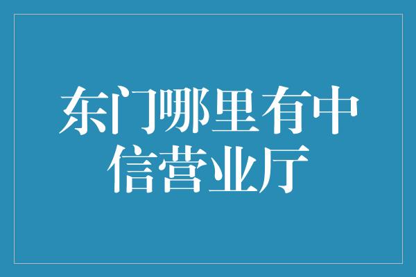 东门哪里有中信营业厅