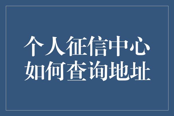 个人征信中心如何查询地址