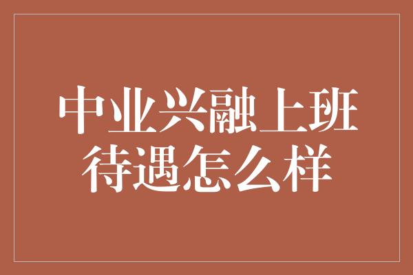 中业兴融上班待遇怎么样