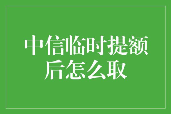 中信临时提额后怎么取