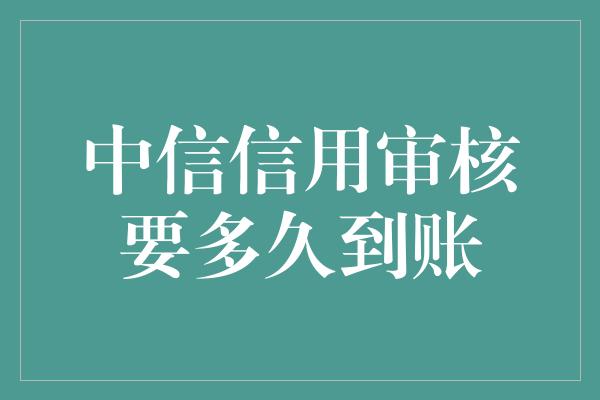 中信信用审核要多久到账