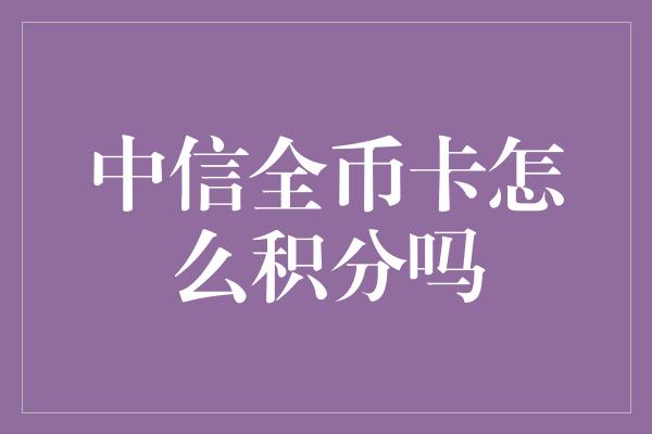 中信全币卡怎么积分吗