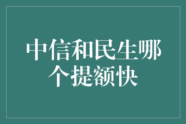 中信和民生哪个提额快