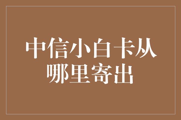 中信小白卡从哪里寄出