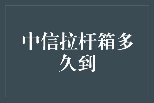 中信拉杆箱多久到