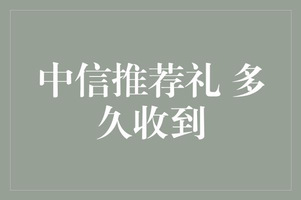 中信推荐礼 多久收到