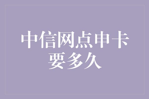 中信网点申卡要多久