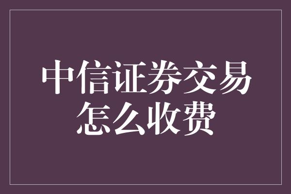 中信证券交易怎么收费