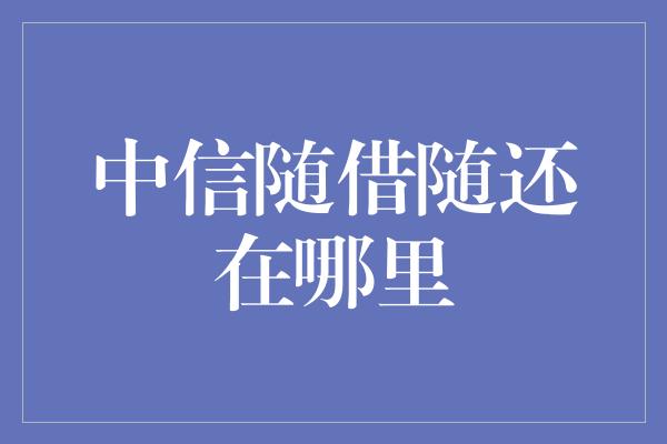 中信随借随还在哪里