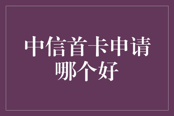 中信首卡申请哪个好