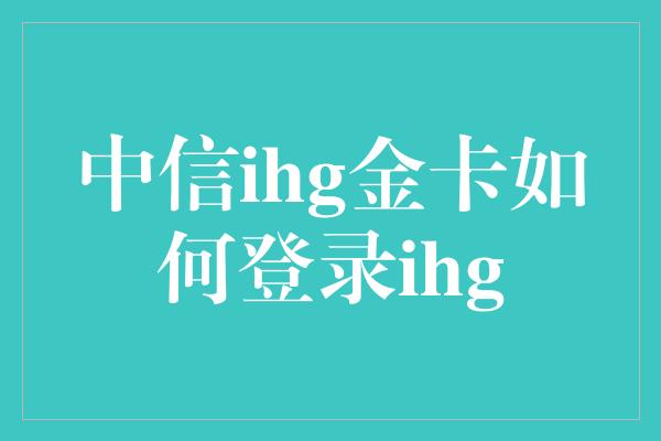 中信ihg金卡如何登录ihg