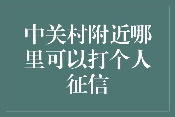 中关村附近哪里可以打个人征信