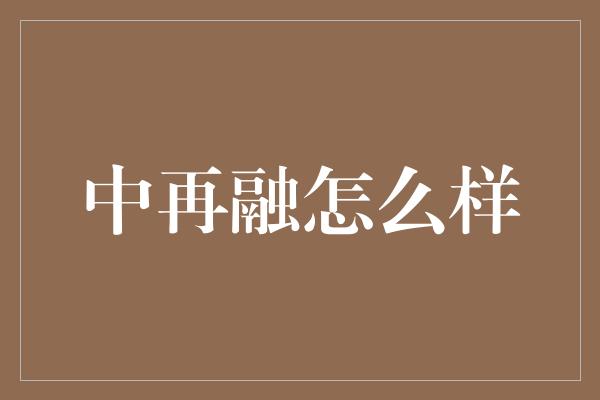 中再融怎么样