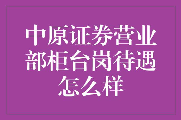 中原证券营业部柜台岗待遇怎么样