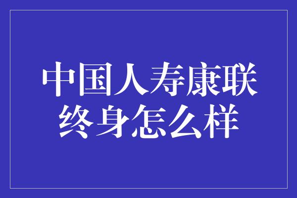 中国人寿康联终身怎么样