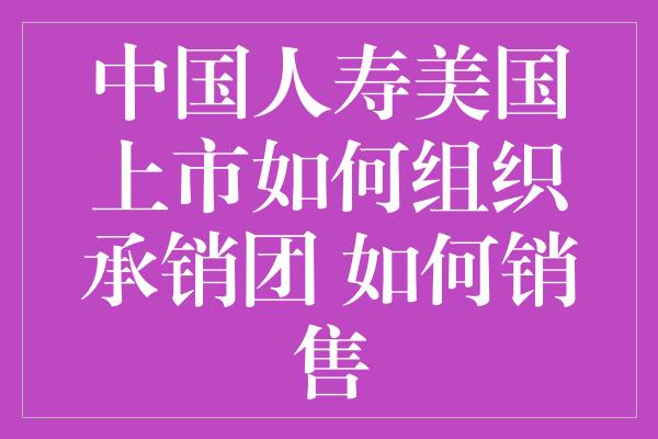 中国人寿美国上市如何组织承销团 如何销售