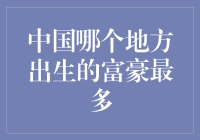 中国哪个地方出生的富豪最多？揭示富豪出生地的秘密