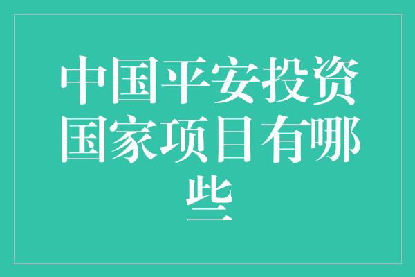 中国平安投资国家项目有哪些