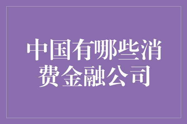 中国有哪些消费金融公司