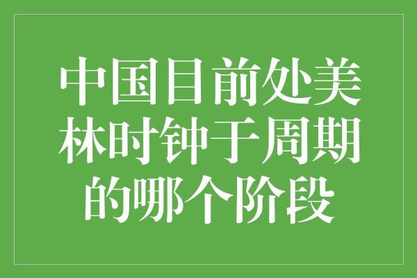 中国目前处美林时钟于周期的哪个阶段