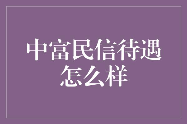 中富民信待遇怎么样