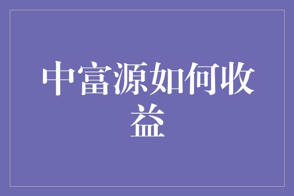 中富源如何收益