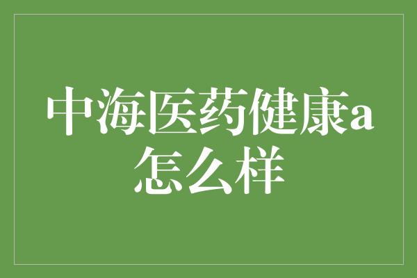 中海医药健康a怎么样