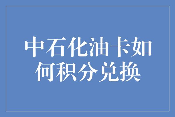 中石化油卡如何积分兑换