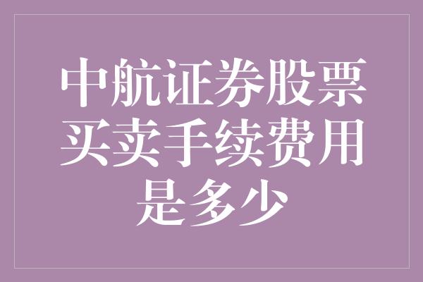 中航证券股票买卖手续费用是多少