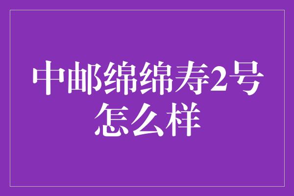 中邮绵绵寿2号怎么样