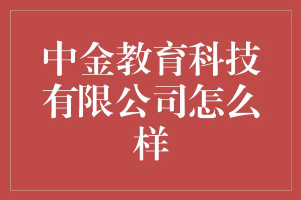 中金教育科技有限公司怎么样