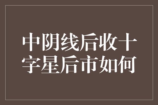 中阴线后收十字星后市如何