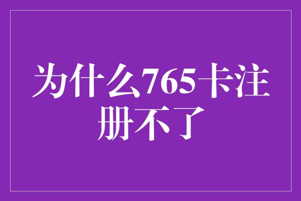 为什么765卡注册不了