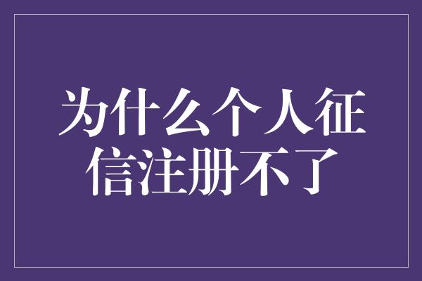 为什么个人征信注册不了