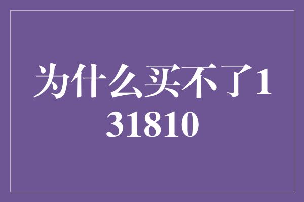 为什么买不了131810