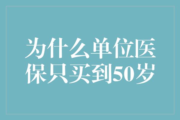 为什么单位医保只买到50岁