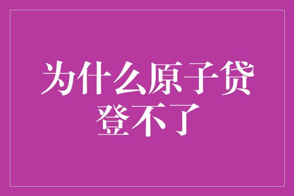 为什么原子贷登不了