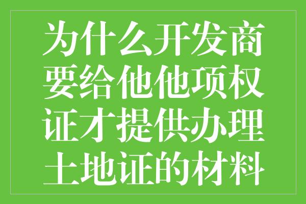 为什么开发商要给他他项权证才提供办理土地证的材料