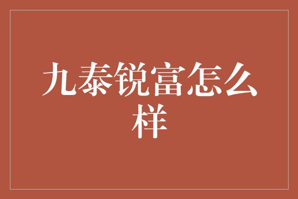 九泰锐富怎么样