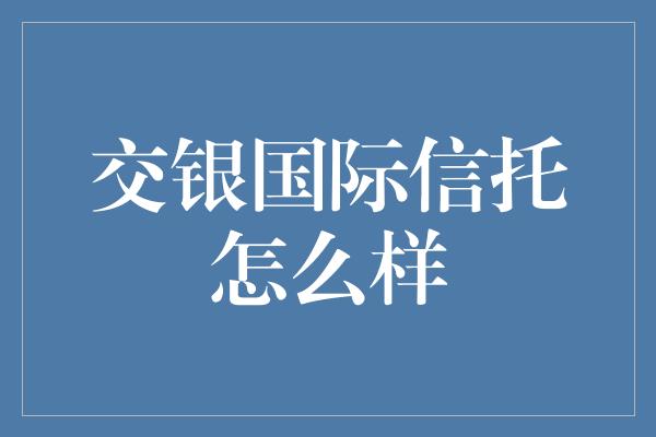 交银国际信托怎么样