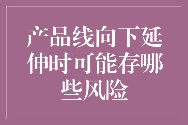 产品线向下延伸时可能存哪些风险