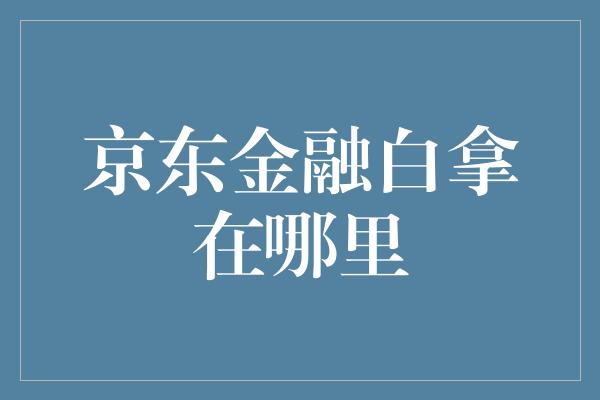 京东金融白拿在哪里