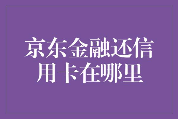 京东金融还信用卡在哪里